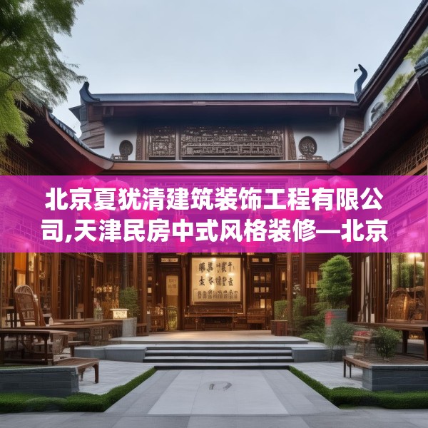 北京夏犹清建筑装饰工程有限公司,天津民房中式风格装修—北京夏犹清建筑装饰工程有限公司495.a371b372c375fgy.382fghfd