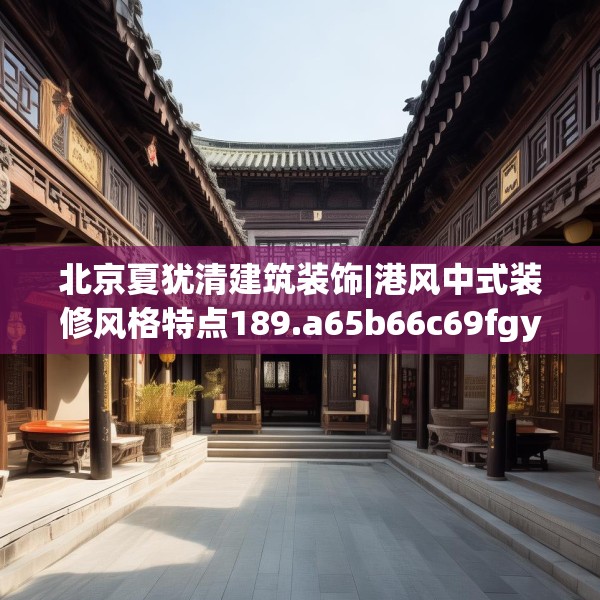 北京夏犹清建筑装饰|港风中式装修风格特点189.a65b66c69fgy.76fghfd
