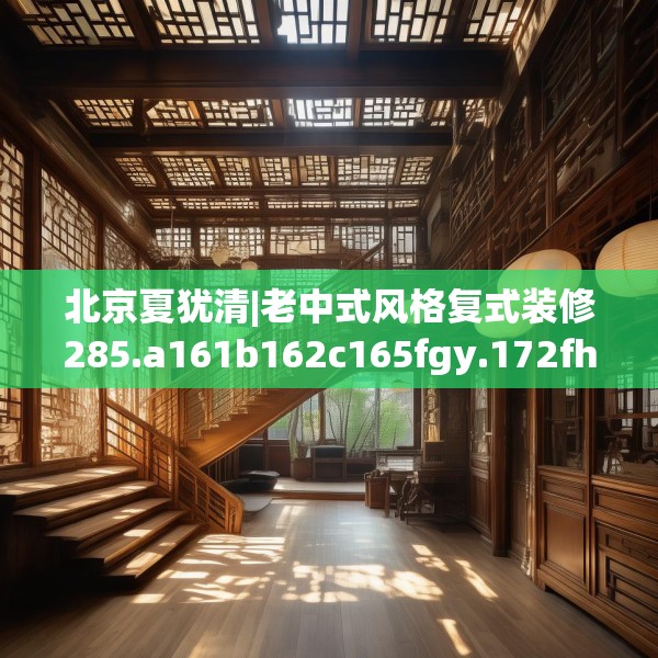 北京夏犹清|老中式风格复式装修285.a161b162c165fgy.172fhsg