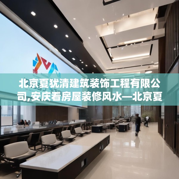 北京夏犹清建筑装饰工程有限公司,安庆看房屋装修风水—北京夏犹清建筑装饰工程有限公司373.a249b250c253fgy.260poiy