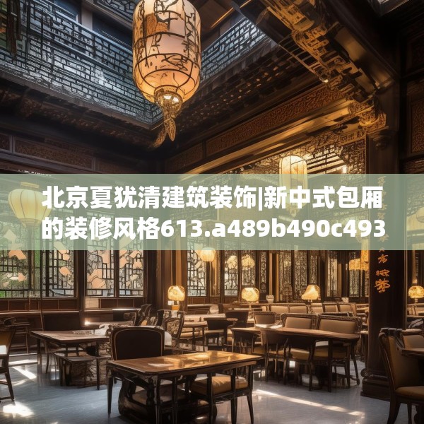 北京夏犹清建筑装饰|新中式包厢的装修风格613.a489b490c493fgy.500jhhj