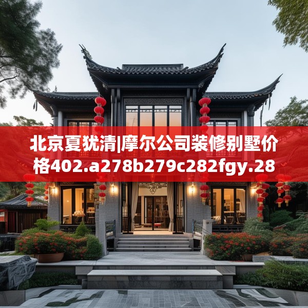 北京夏犹清|摩尔公司装修别墅价格402.a278b279c282fgy.289dsfds