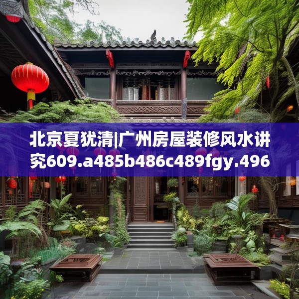 北京夏犹清|广州房屋装修风水讲究609.a485b486c489fgy.496fhsg