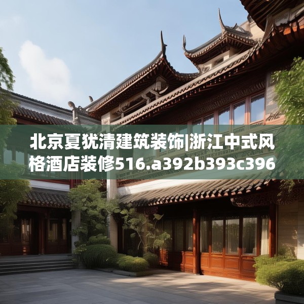北京夏犹清建筑装饰|浙江中式风格酒店装修516.a392b393c396fgy.403lkjl