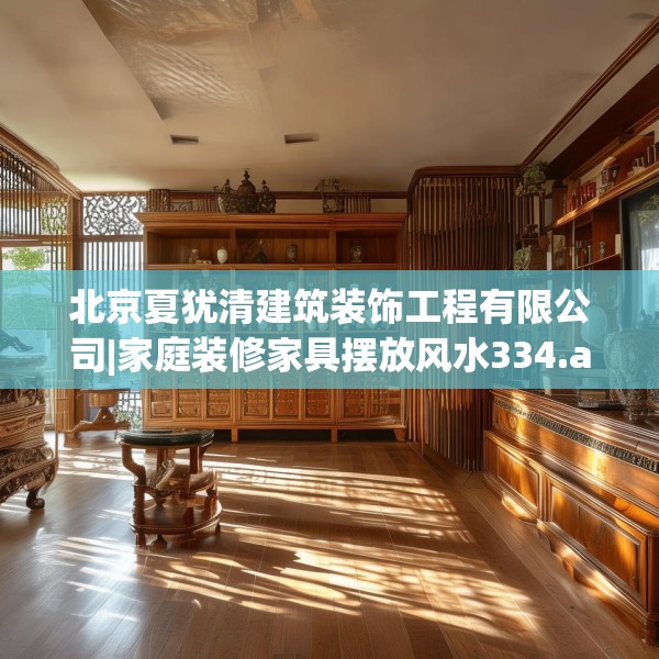 北京夏犹清建筑装饰工程有限公司|家庭装修家具摆放风水334.a210b211c214fgy.221sdA