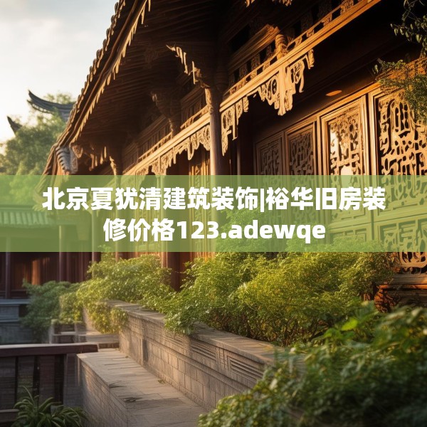 北京夏犹清建筑装饰|裕华旧房装修价格123.adewqe