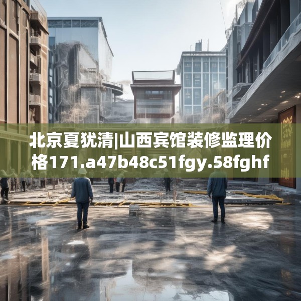 北京夏犹清|山西宾馆装修监理价格171.a47b48c51fgy.58fghfd