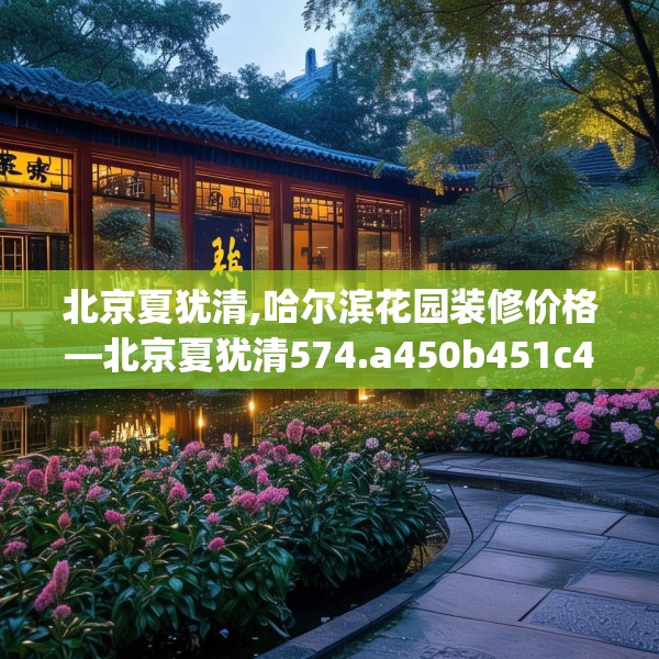 北京夏犹清,哈尔滨花园装修价格—北京夏犹清574.a450b451c454fgy.461dewqe
