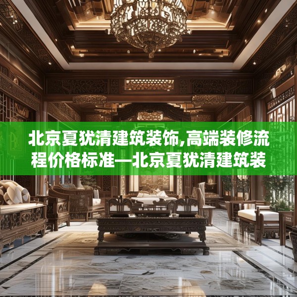 北京夏犹清建筑装饰,高端装修流程价格标准—北京夏犹清建筑装饰408.a284b285c288fgy.295lkjl