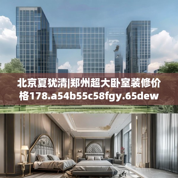 北京夏犹清|郑州超大卧室装修价格178.a54b55c58fgy.65dewqe
