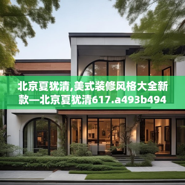 北京夏犹清,美式装修风格大全新款—北京夏犹清617.a493b494c497fgy.504fds
