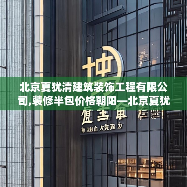 北京夏犹清建筑装饰工程有限公司,装修半包价格朝阳—北京夏犹清建筑装饰工程有限公司540.a416b417c420fgy.427nbn