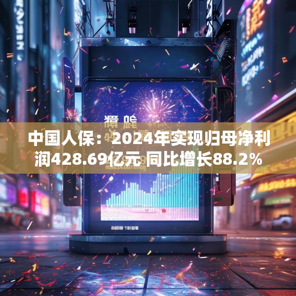 中国人保：2024年实现归母净利润428.69亿元 同比增长88.2%