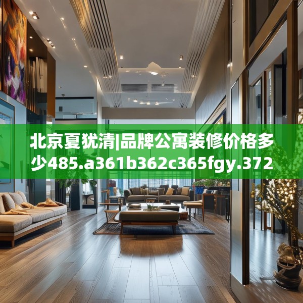 北京夏犹清|品牌公寓装修价格多少485.a361b362c365fgy.372bnbn