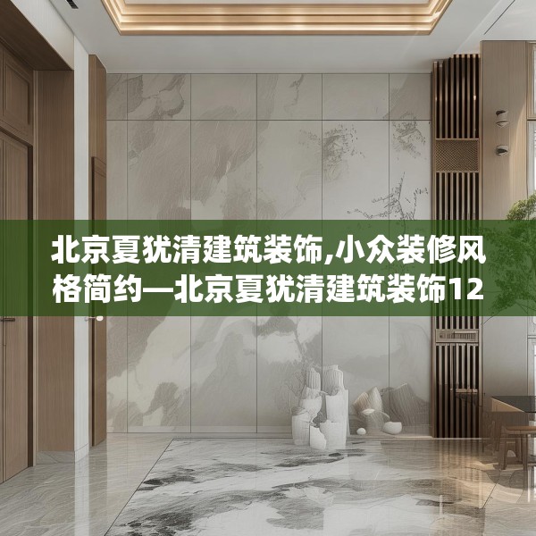 北京夏犹清建筑装饰,小众装修风格简约—北京夏犹清建筑装饰123.adewqe