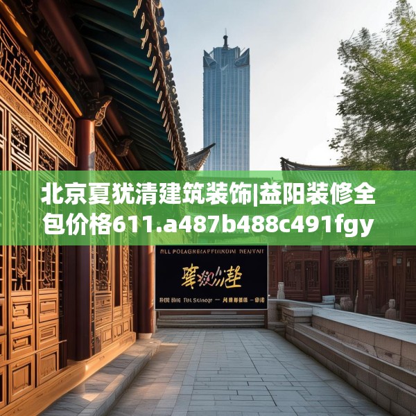 北京夏犹清建筑装饰|益阳装修全包价格611.a487b488c491fgy.498bnbn