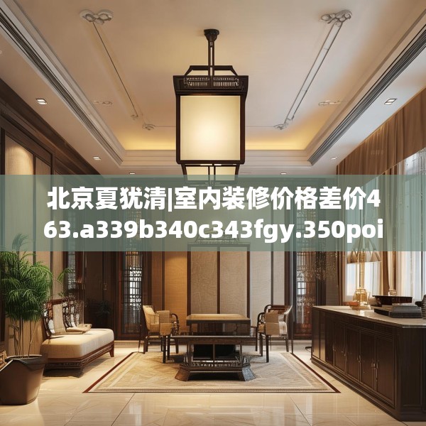 北京夏犹清|室内装修价格差价463.a339b340c343fgy.350poiy