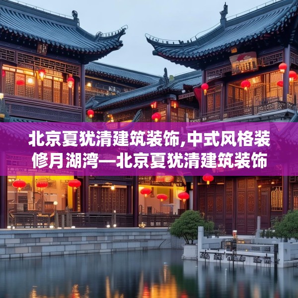 北京夏犹清建筑装饰,中式风格装修月湖湾—北京夏犹清建筑装饰128.a4b5c8fgy.1576684