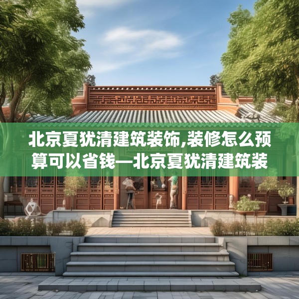 北京夏犹清建筑装饰,装修怎么预算可以省钱—北京夏犹清建筑装饰269.a145b146c149fgy.156bnbn