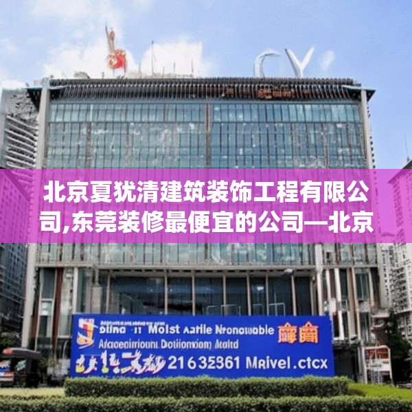 北京夏犹清建筑装饰工程有限公司,东莞装修最便宜的公司—北京夏犹清建筑装饰工程有限公司335.a211b212c215fgy.222cvcx