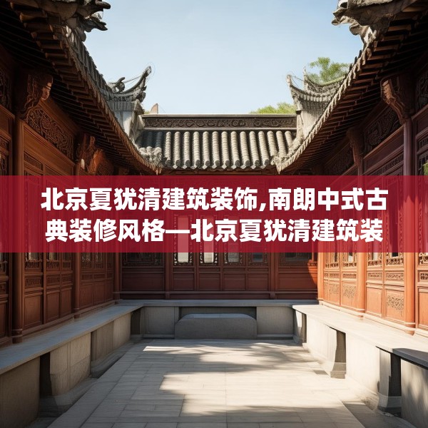 北京夏犹清建筑装饰,南朗中式古典装修风格—北京夏犹清建筑装饰212.a88b89c92fgy.99xczxv