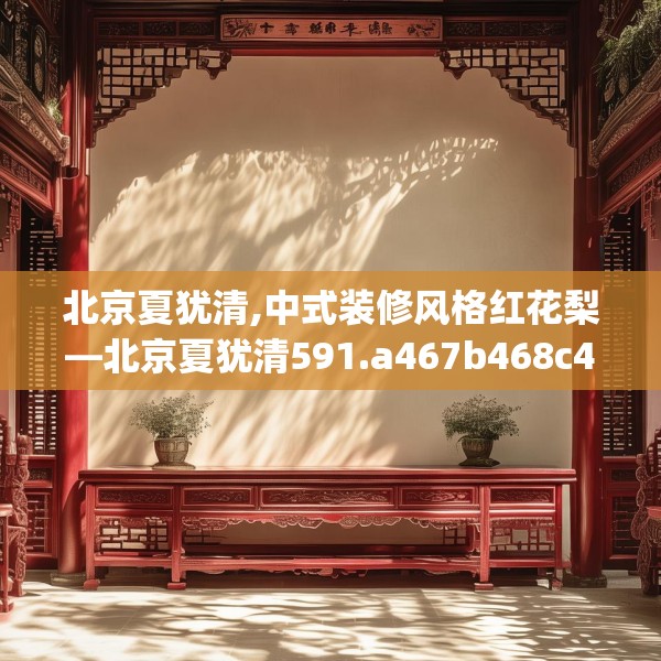 北京夏犹清,中式装修风格红花梨—北京夏犹清591.a467b468c471fgy.478fhsg