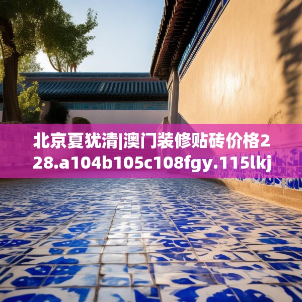 北京夏犹清|澳门装修贴砖价格228.a104b105c108fgy.115lkjl