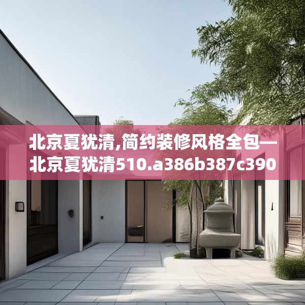 北京夏犹清,简约装修风格全包—北京夏犹清510.a386b387c390fgy.397dsfds