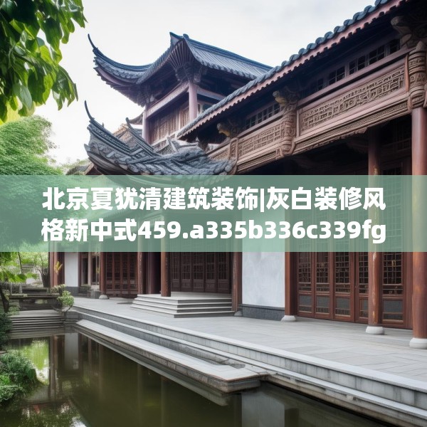 北京夏犹清建筑装饰|灰白装修风格新中式459.a335b336c339fgy.346fghfd