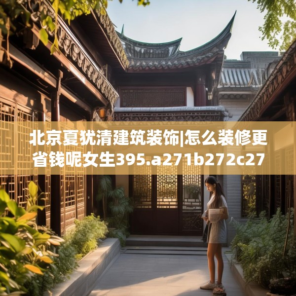 北京夏犹清建筑装饰|怎么装修更省钱呢女生395.a271b272c275fgy.282bnbn