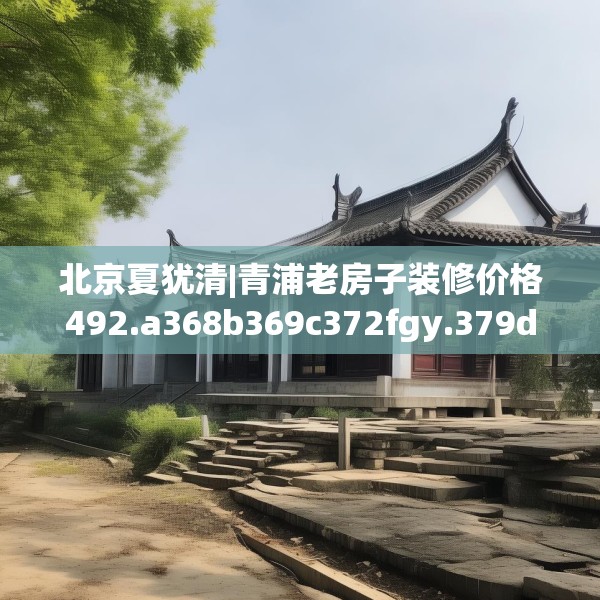 北京夏犹清|青浦老房子装修价格492.a368b369c372fgy.379dsfds