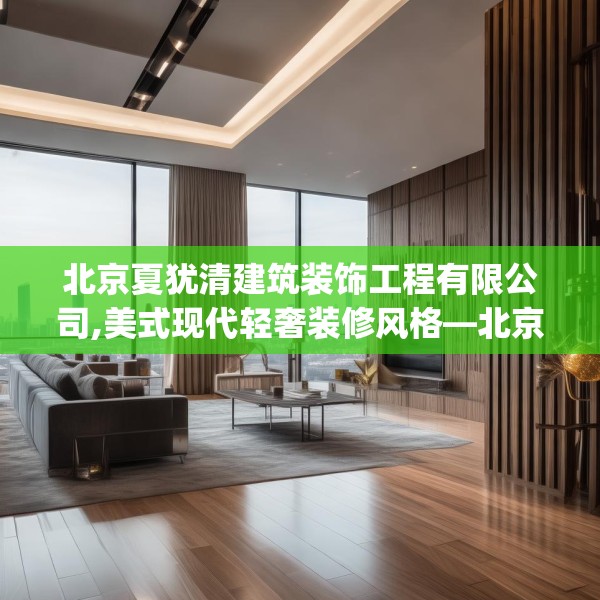 北京夏犹清建筑装饰工程有限公司,美式现代轻奢装修风格—北京夏犹清建筑装饰工程有限公司431.a307b308c311fgy.318bnbn