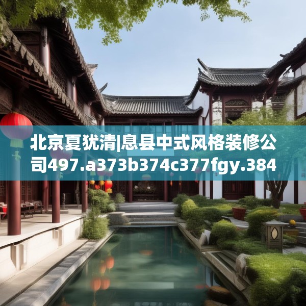 北京夏犹清|息县中式风格装修公司497.a373b374c377fgy.384cvcx