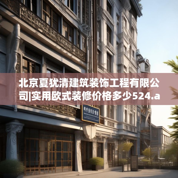 北京夏犹清建筑装饰工程有限公司|实用欧式装修价格多少524.a400b401c404fgy.41176662