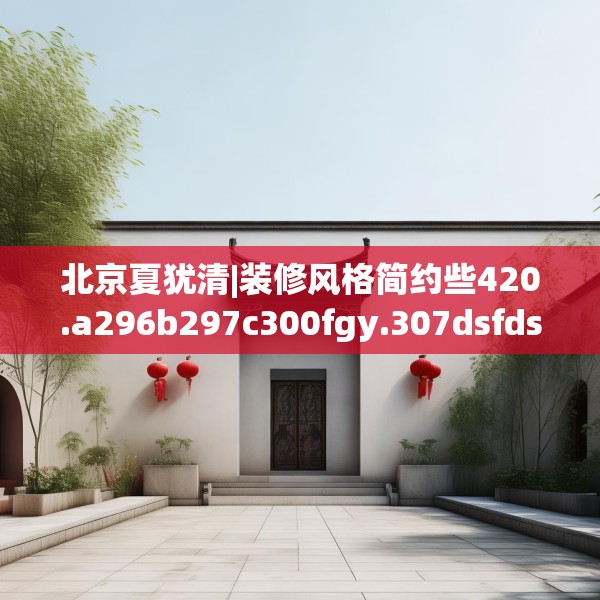 北京夏犹清|装修风格简约些420.a296b297c300fgy.307dsfds