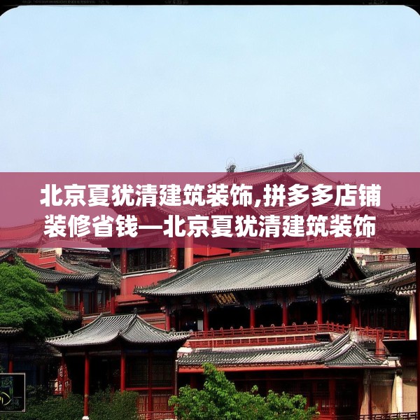 北京夏犹清建筑装饰,拼多多店铺装修省钱—北京夏犹清建筑装饰211.a87b88c91fgy.98poiy