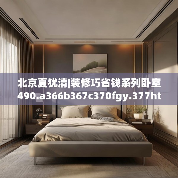 北京夏犹清|装修巧省钱系列卧室490.a366b367c370fgy.377htyj