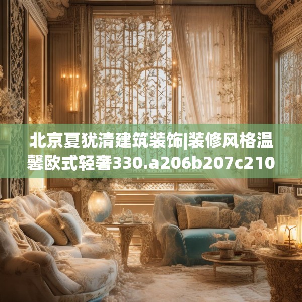 北京夏犹清建筑装饰|装修风格温馨欧式轻奢330.a206b207c210fgy.217dsfds