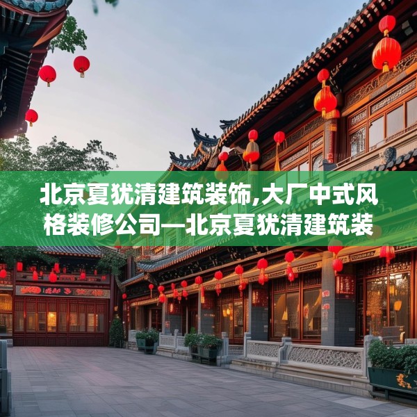 北京夏犹清建筑装饰,大厂中式风格装修公司—北京夏犹清建筑装饰534.a410b411c414fgy.421lkjl