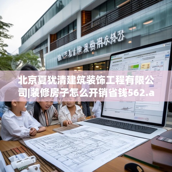 北京夏犹清建筑装饰工程有限公司|装修房子怎么开销省钱562.a438b439c442fgy.449htyj