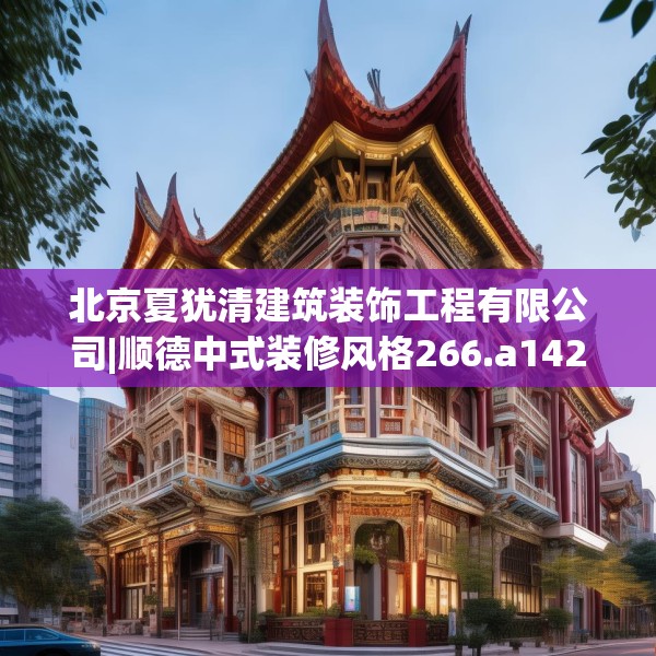 北京夏犹清建筑装饰工程有限公司|顺德中式装修风格266.a142b143c146fgy.153xczxv