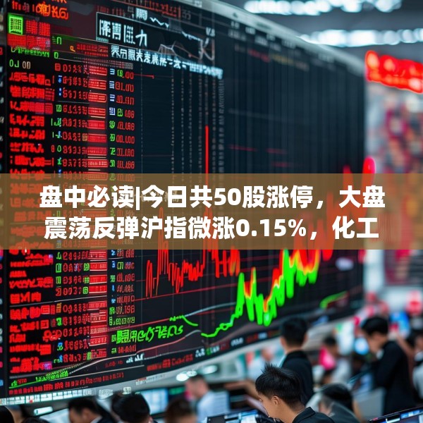 盘中必读|今日共50股涨停，大盘震荡反弹沪指微涨0.15%，化工板块持续大涨