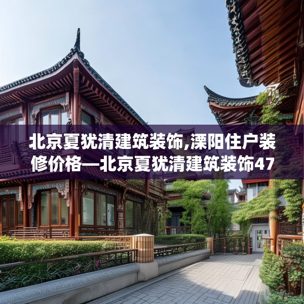 北京夏犹清建筑装饰,溧阳住户装修价格—北京夏犹清建筑装饰475.a351b352c355fgy.362fdsfds