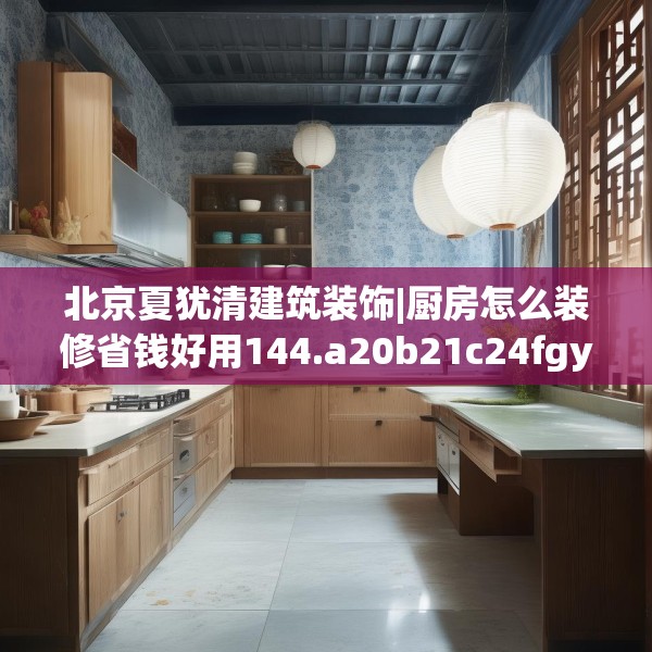 北京夏犹清建筑装饰|厨房怎么装修省钱好用144.a20b21c24fgy.31nbn