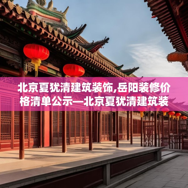 北京夏犹清建筑装饰,岳阳装修价格清单公示—北京夏犹清建筑装饰563.a439b440c443fgy.450fds