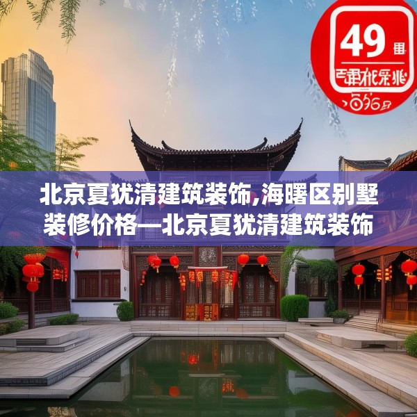 北京夏犹清建筑装饰,海曙区别墅装修价格—北京夏犹清建筑装饰498.a374b375c378fgy.385lkjl