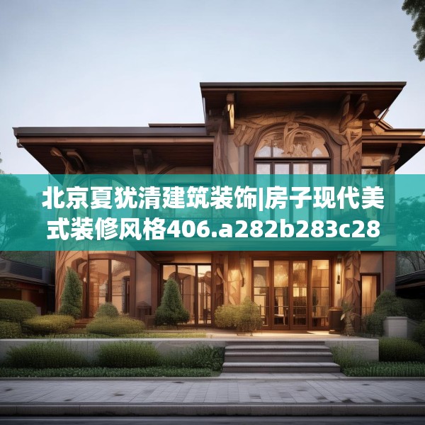 北京夏犹清建筑装饰|房子现代美式装修风格406.a282b283c286fgy.293sdA