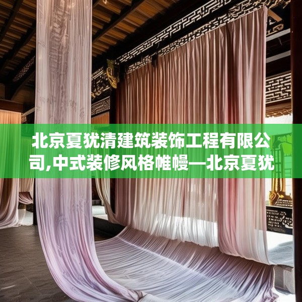北京夏犹清建筑装饰工程有限公司,中式装修风格帷幔—北京夏犹清建筑装饰工程有限公司612.a488b489c492fgy.499nbn