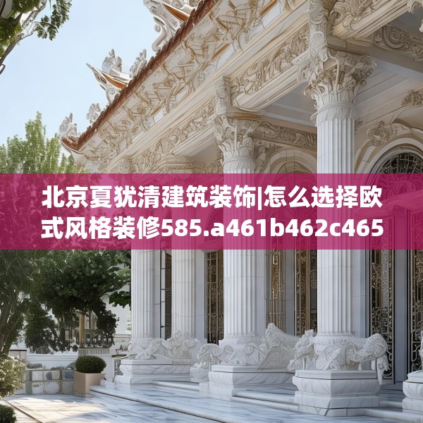 北京夏犹清建筑装饰|怎么选择欧式风格装修585.a461b462c465fgy.472fghfd
