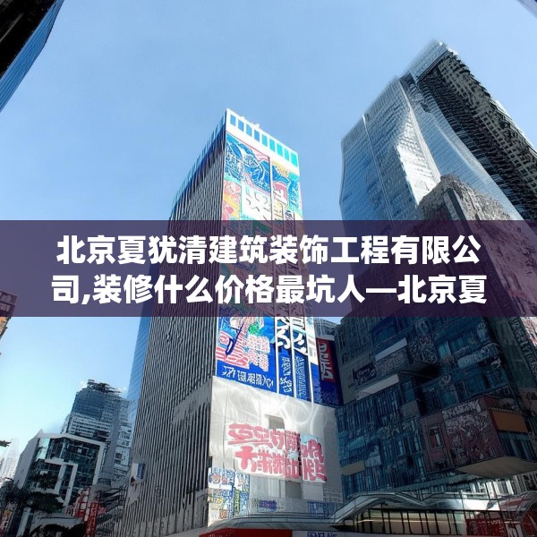 北京夏犹清建筑装饰工程有限公司,装修什么价格最坑人—北京夏犹清建筑装饰工程有限公司429.a305b306c309fgy.316fhsg